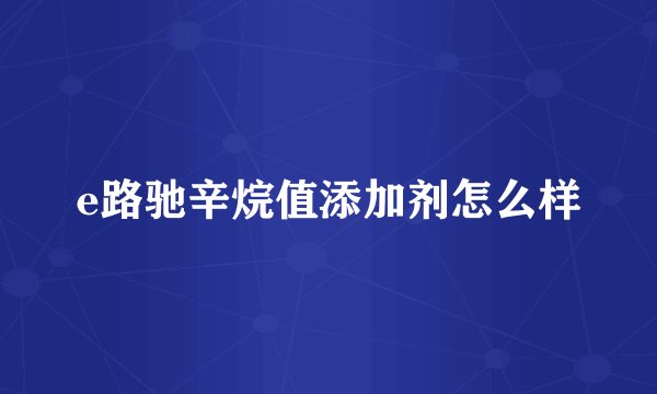 e路驰辛烷值添加剂怎么样