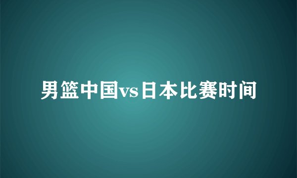 男篮中国vs日本比赛时间