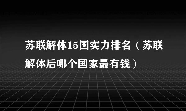 苏联解体15国实力排名（苏联解体后哪个国家最有钱）