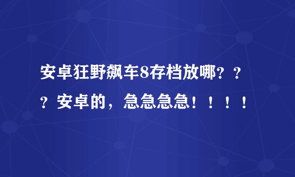 安卓狂野飙车8存档放哪？？？安卓的，急急急急！！！！