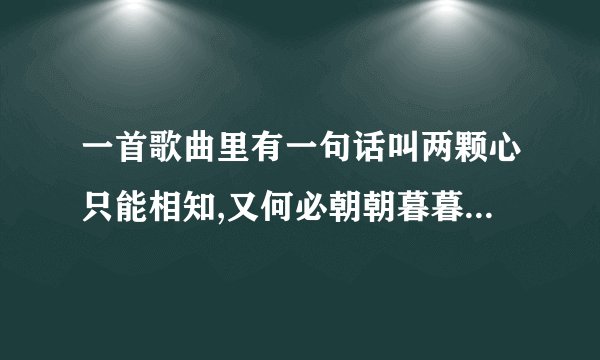 一首歌曲里有一句话叫两颗心只能相知,又何必朝朝暮暮,这首歌叫什么名字