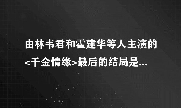 由林韦君和霍建华等人主演的<千金情缘>最后的结局是怎么样的啊?!具体点哦