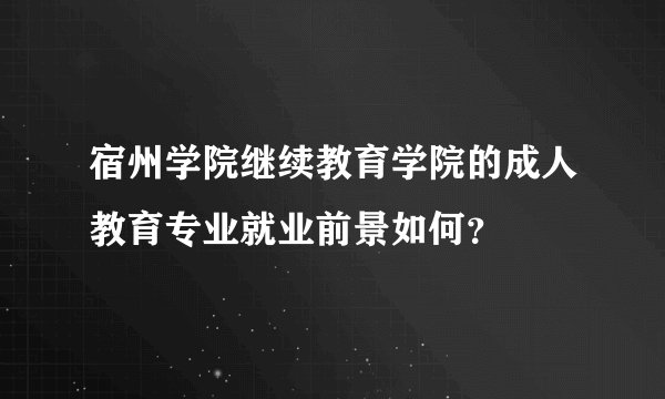 宿州学院继续教育学院的成人教育专业就业前景如何？