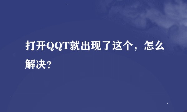 打开QQT就出现了这个，怎么解决？