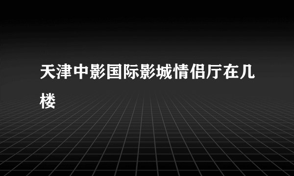 天津中影国际影城情侣厅在几楼
