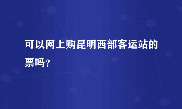 可以网上购昆明西部客运站的票吗？