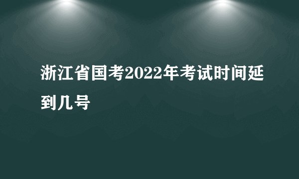 浙江省国考2022年考试时间延到几号