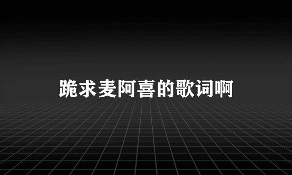 跪求麦阿喜的歌词啊