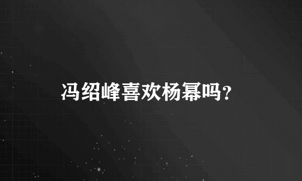 冯绍峰喜欢杨幂吗？