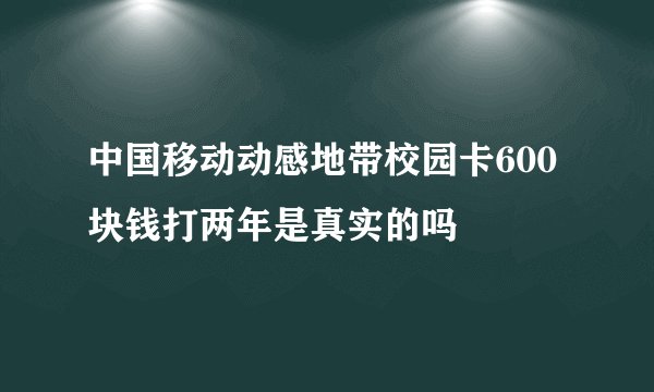 中国移动动感地带校园卡600块钱打两年是真实的吗
