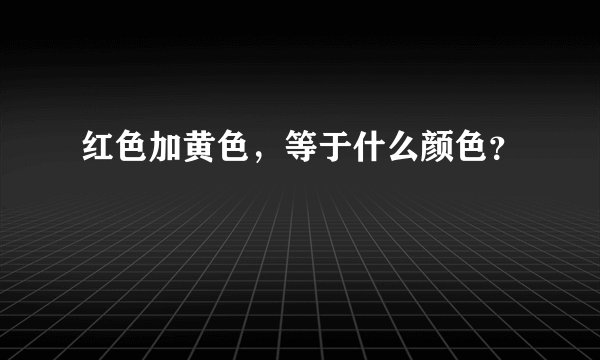 红色加黄色，等于什么颜色？