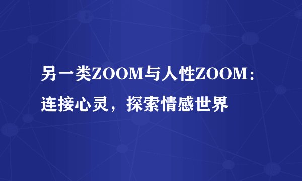 另一类ZOOM与人性ZOOM：连接心灵，探索情感世界