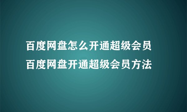 百度网盘怎么开通超级会员 百度网盘开通超级会员方法