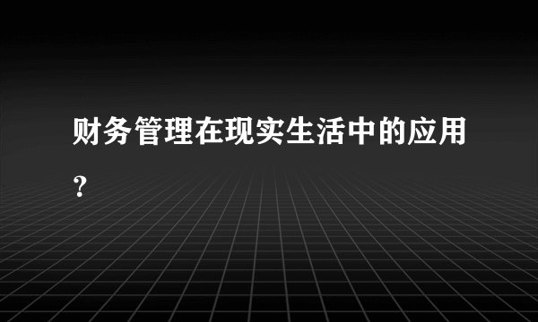 财务管理在现实生活中的应用？