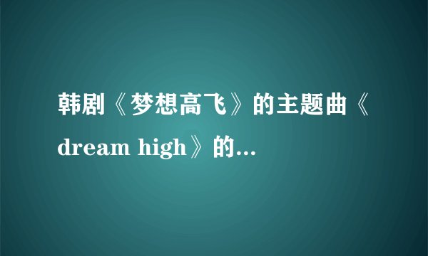 韩剧《梦想高飞》的主题曲《dream high》的中文意思