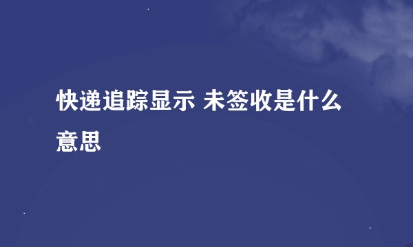 快递追踪显示 未签收是什么意思