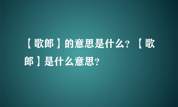 【歌郎】的意思是什么？【歌郎】是什么意思？