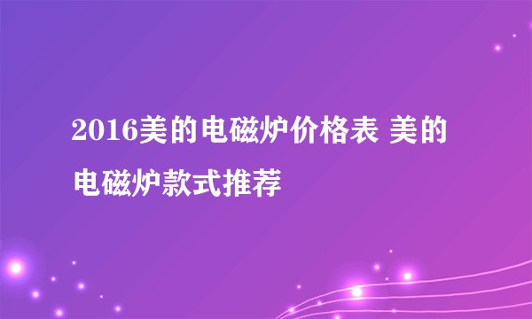2016美的电磁炉价格表 美的电磁炉款式推荐
