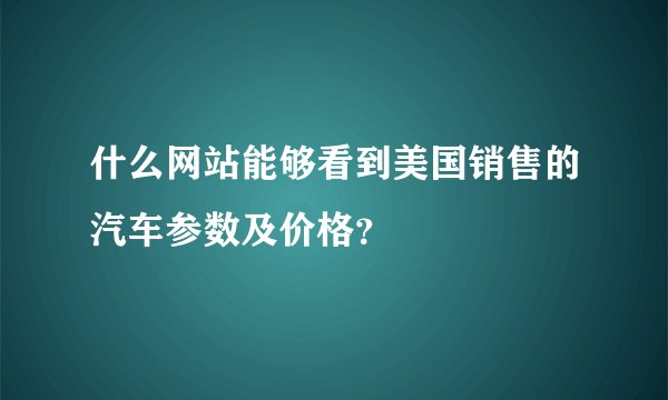 什么网站能够看到美国销售的汽车参数及价格？