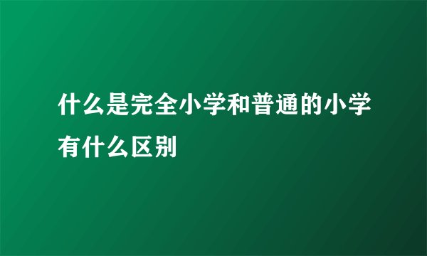 什么是完全小学和普通的小学有什么区别