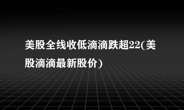 美股全线收低滴滴跌超22(美股滴滴最新股价)