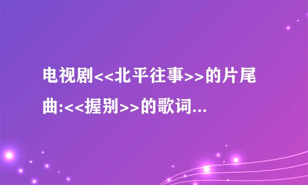 电视剧<<北平往事>>的片尾曲:<<握别>>的歌词是什么?