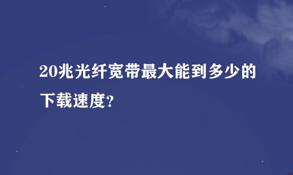 20兆光纤宽带最大能到多少的下载速度？