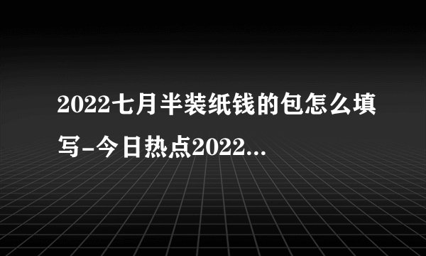 2022七月半装纸钱的包怎么填写-今日热点2022七月半烧纸封包怎么写