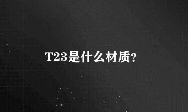 T23是什么材质？