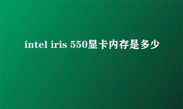 intel iris 550显卡内存是多少