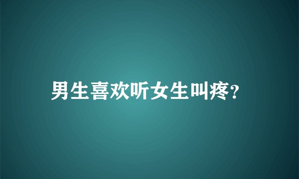 男生喜欢听女生叫疼？
