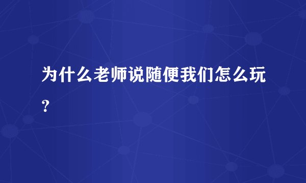 为什么老师说随便我们怎么玩？