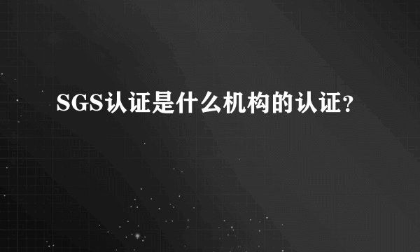 SGS认证是什么机构的认证？