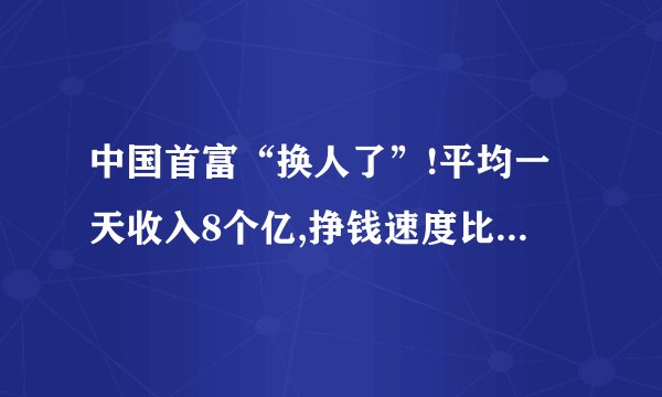 中国首富“换人了”!平均一天收入8个亿,挣钱速度比马云还快,是谁呢...