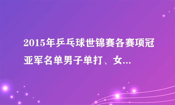 2015年乒乓球世锦赛各赛项冠亚军名单男子单打、女子单打、男双、女双、混双的冠亚军是谁？