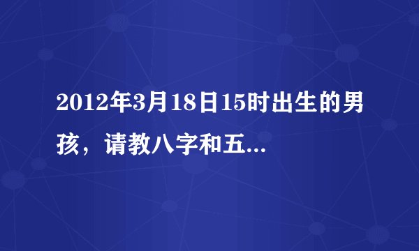 2012年3月18日15时出生的男孩，请教八字和五行是什么？