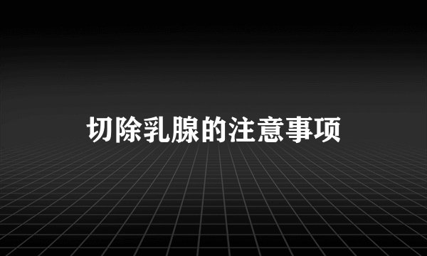 切除乳腺的注意事项