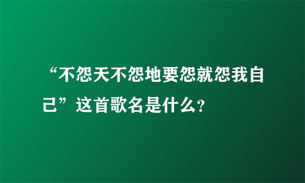 “不怨天不怨地要怨就怨我自己”这首歌名是什么？