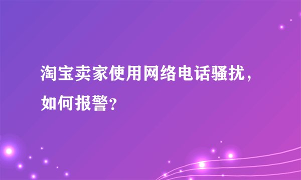 淘宝卖家使用网络电话骚扰,如何报警?