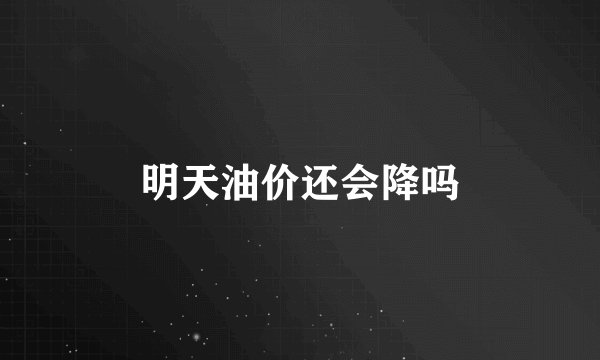 明天油价还会降吗
