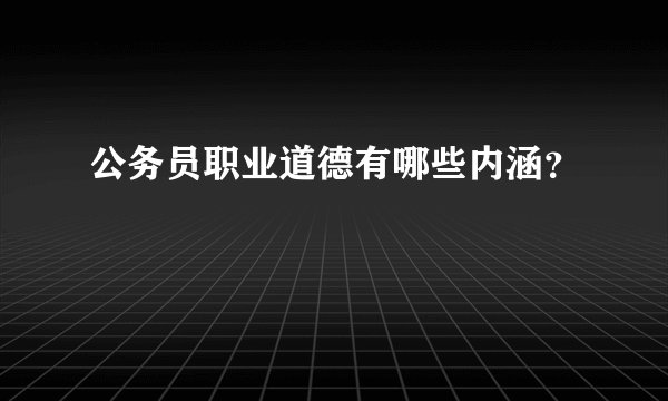 公务员职业道德有哪些内涵？