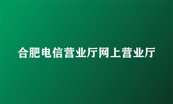 合肥电信营业厅网上营业厅
