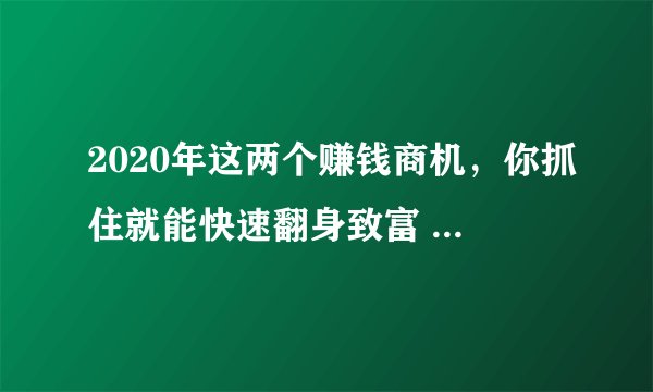 2020年这两个赚钱商机，你抓住就能快速翻身致富 普通人的机会！