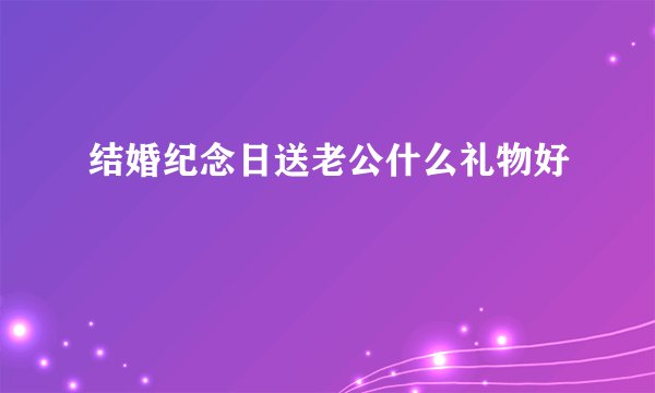 结婚纪念日送老公什么礼物好