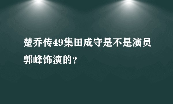 楚乔传49集田成守是不是演员郭峰饰演的？