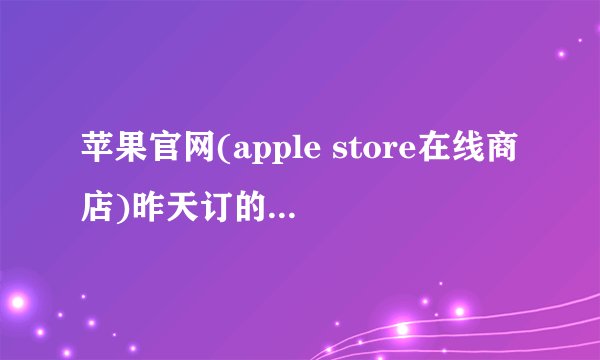 苹果官网(apple store在线商店)昨天订的iPhone6发货要多久?