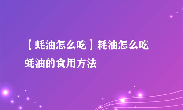 【蚝油怎么吃】耗油怎么吃 蚝油的食用方法