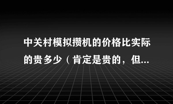 中关村模拟攒机的价格比实际的贵多少（肯定是贵的，但我不知道大概多少、）我想组装一台，自己不是很懂。