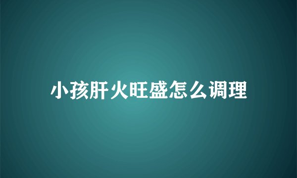 小孩肝火旺盛怎么调理