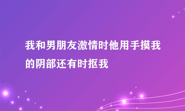 我和男朋友激情时他用手摸我的阴部还有时抠我